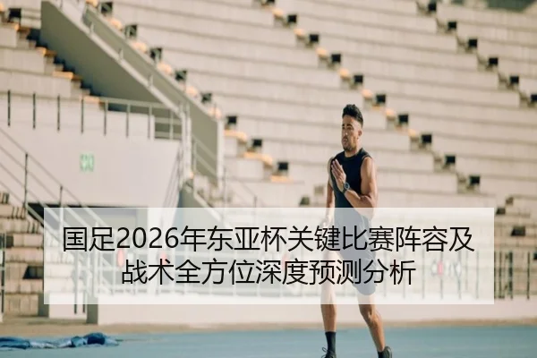 国足2026年东亚杯关键比赛阵容及战术全方位深度预测分析